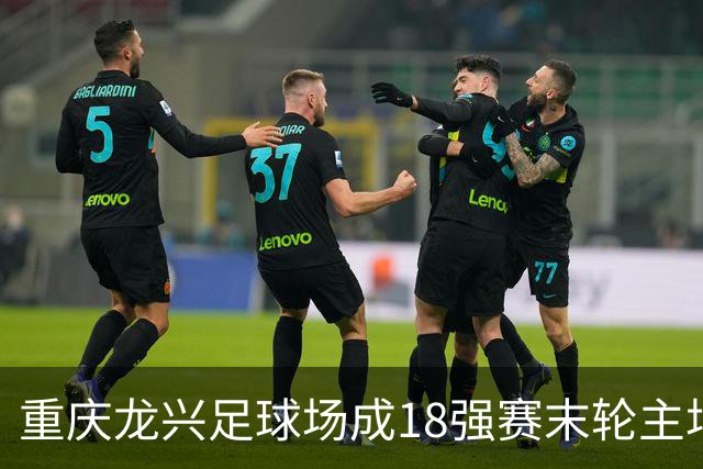 重庆龙兴足球场成18强赛末轮主场，或可安排中甲测试